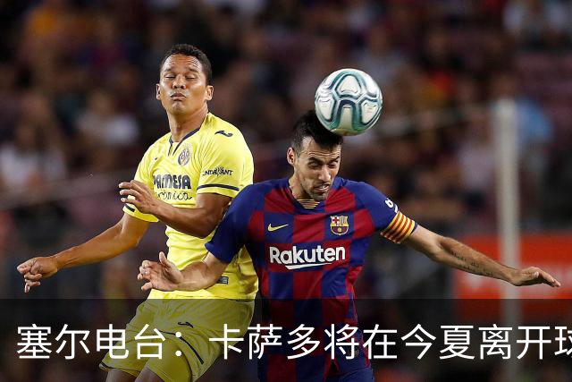 塞尔电台：卡萨多将在今夏离开球队 利雅得新月是具吸引力的选择